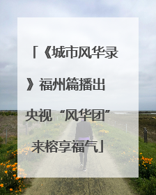 《城市风华录》福州篇播出 央视“风华团”来榕享福气
