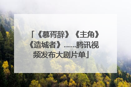 《慕胥辞》《主角》《造城者》……腾讯视频发布大剧片单