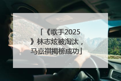 《歌手2025》林志炫被淘汰，马嘉祺揭榜成功