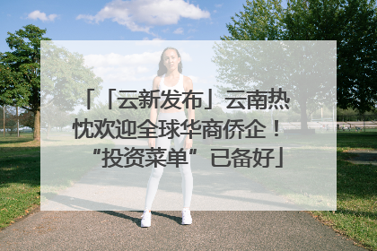 「云新发布」云南热忱欢迎全球华商侨企！“投资菜单”已备好
