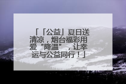 「公益」夏日送清凉，烟台福彩用爱“降温”，让幸运与公益同行！