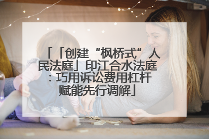 「创建“枫桥式”人民法庭」印江合水法庭：巧用诉讼费用杠杆 赋能先行调解