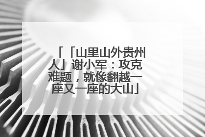 「山里山外贵州人」谢小军：攻克难题，就像翻越一座又一座的大山