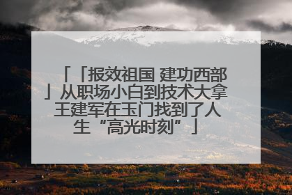 「报效祖国 建功西部」从职场小白到技术大拿 王建军在玉门找到了人生“高光时刻”