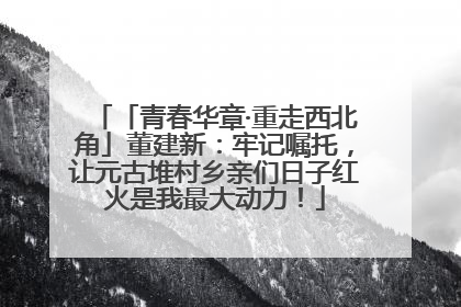 「青春华章·重走西北角」董建新：牢记嘱托，让元古堆村乡亲们日子红火是我最大动力！