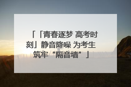 「青春逐梦 高考时刻」静音降噪 为考生筑牢“隔音墙”
