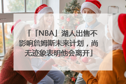「NBA」湖人出售不影响詹姆斯未来计划，尚无迹象表明他会离开