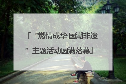 “燃情成华·国潮非遗”主题活动圆满落幕
