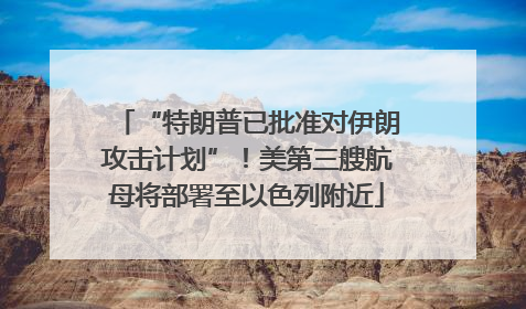 “特朗普已批准对伊朗攻击计划”！美第三艘航母将部署至以色列附近