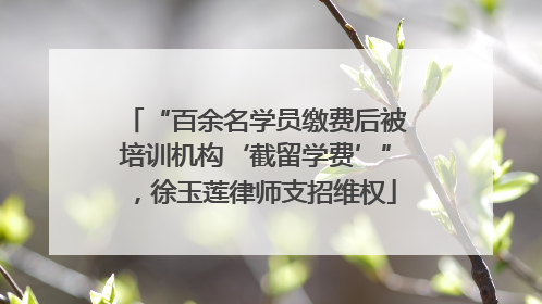 “百余名学员缴费后被培训机构‘截留学费’”，徐玉莲律师支招维权