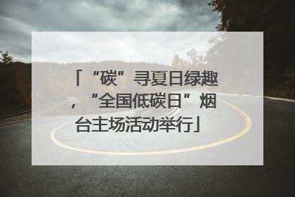 “碳”寻夏日绿趣，“全国低碳日”烟台主场活动举行