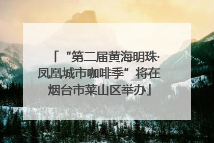 “第二届黄海明珠·凤凰城市咖啡季”将在烟台市莱山区举办