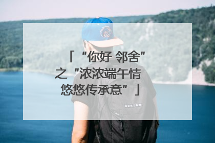 “你好 邻舍”之“浓浓端午情 悠悠传承意”