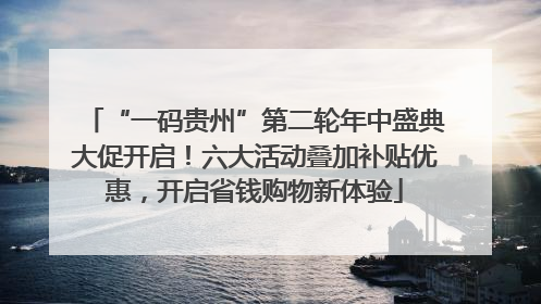 “一码贵州”第二轮年中盛典大促开启！六大活动叠加补贴优惠，开启省钱购物新体验