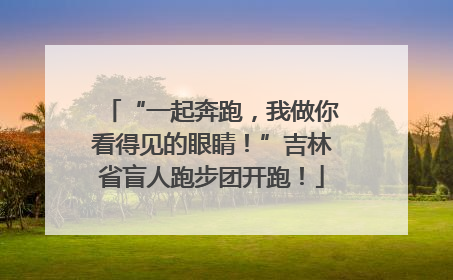 “一起奔跑，我做你看得见的眼睛！”吉林省盲人跑步团开跑！