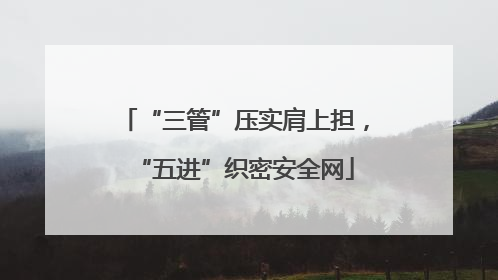 “三管”压实肩上担，“五进”织密安全网
