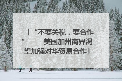 “不要关税，要合作”——美国加州商界渴望加强对华贸易合作