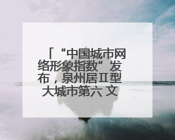 “中国城市网络形象指数”发布，泉州居Ⅱ型大城市第六 文化形象引关注