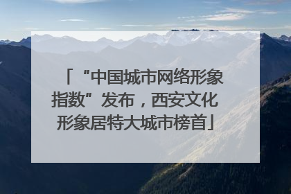 “中国城市网络形象指数”发布，西安文化形象居特大城市榜首