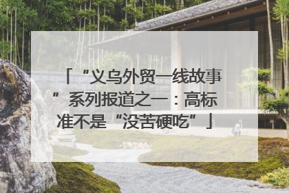 “义乌外贸一线故事”系列报道之一：高标准不是“没苦硬吃”