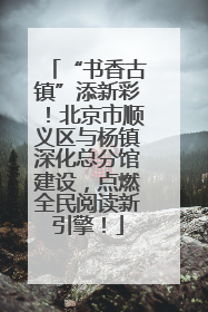 “书香古镇”添新彩！北京市顺义区与杨镇深化总分馆建设，点燃全民阅读新引擎！