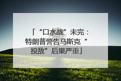 “口水战”未完：特朗普警告马斯克“投敌”后果严重