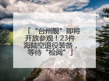 “台州舰”即将开放参观！23件海陆空退役装备，等待“检阅”