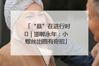 “县”在进行时⑬｜邯郸永年：小螺丝出圈有奇招