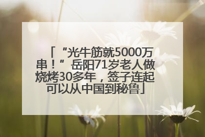 “光牛筋就5000万串！”岳阳71岁老人做烧烤30多年，签子连起可以从中国到秘鲁