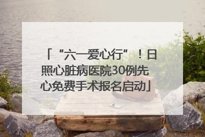 “六一爱心行”！日照心脏病医院30例先心免费手术报名启动