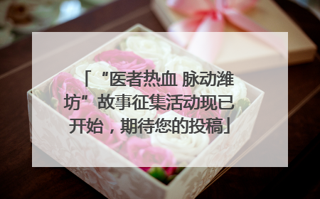 “医者热血 脉动潍坊”故事征集活动现已开始，期待您的投稿