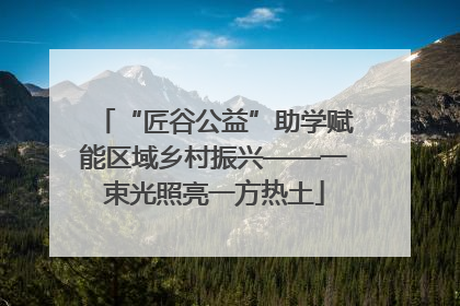 “匠谷公益”助学赋能区域乡村振兴——一束光照亮一方热土