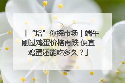 “培”你探市场｜端午刚过鸡蛋价格再跌 便宜鸡蛋还能吃多久？