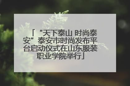 “天下泰山 时尚泰安”泰安市时尚发布平台启动仪式在山东服装职业学院举行