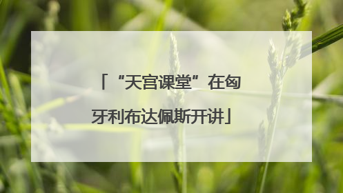 “天宫课堂”在匈牙利布达佩斯开讲