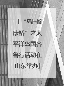 “岛国健康桥”之太平洋岛国齐鲁行活动在山东举办