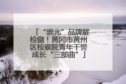 “崇光”品牌耀检徽！黄冈市黄州区检察院青年干警成长“三部曲”