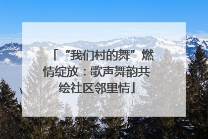 “我们村的舞”燃情绽放：歌声舞韵共绘社区邻里情