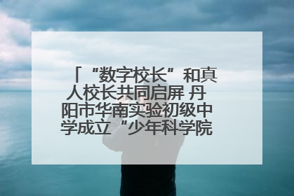 “数字校长”和真人校长共同启屏 丹阳市华南实验初级中学成立“少年科学院”共筑科技创新梦