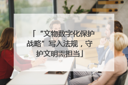 “文物数字化保护战略”写入法规，守护文明需担当