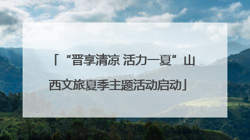 “晋享清凉 活力一夏”山西文旅夏季主题活动启动