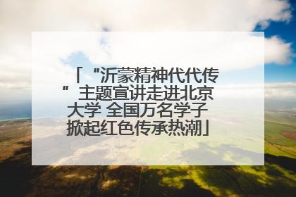 “沂蒙精神代代传”主题宣讲走进北京大学 全国万名学子掀起红色传承热潮
