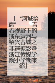 “河城拾遗”——青春视野下的浙东运河与绍兴古城之非遗掠影暨浙江传媒学院小学期来绍