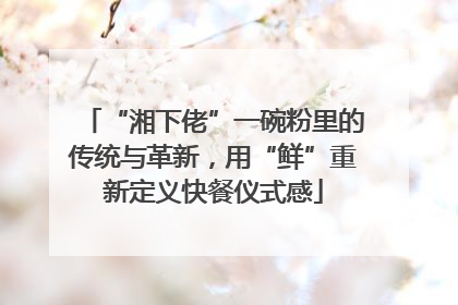 “湘下佬”一碗粉里的传统与革新，用“鲜”重新定义快餐仪式感