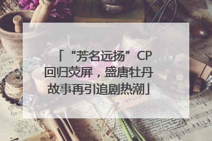 “芳名远扬”CP回归荧屏，盛唐牡丹故事再引追剧热潮