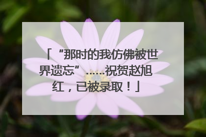 “那时的我仿佛被世界遗忘”……祝贺赵旭红，已被录取！