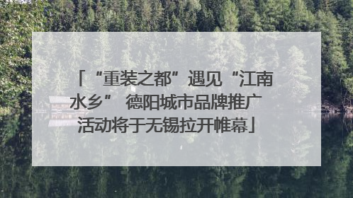 “重装之都”遇见“江南水乡” 德阳城市品牌推广活动将于无锡拉开帷幕
