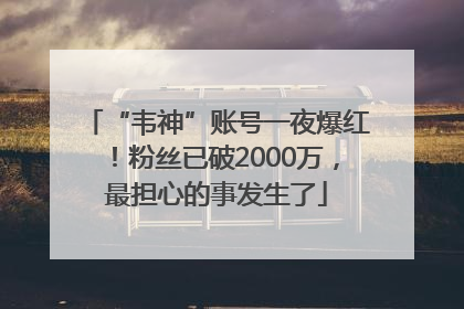 “韦神”账号一夜爆红！粉丝已破2000万，最担心的事发生了