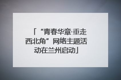 “青春华章·重走西北角”网络主题活动在兰州启动