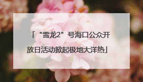 “雪龙2”号海口公众开放日活动掀起极地大洋热